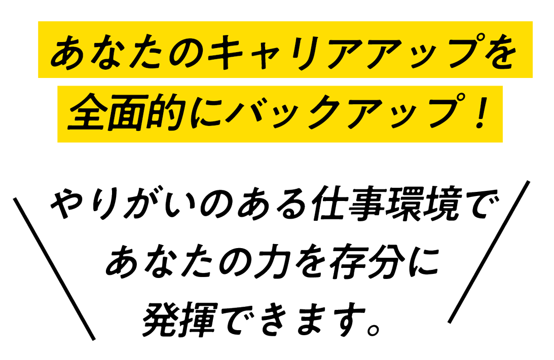 あなたのキャリアアップを全面的にバックアップ！やりがいのある仕事環境であなたの力を存分に発揮できます。